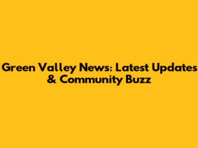 Green Valley News: Latest Updates & Community Buzz