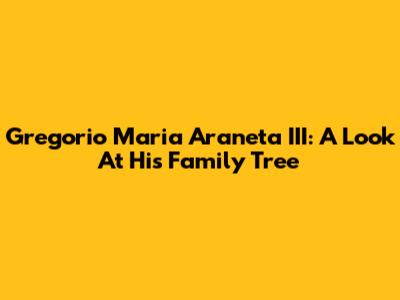 Gregorio Maria Araneta III: A Look At His Family Tree