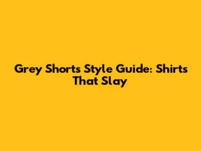 Grey Shorts Style Guide: Shirts That Slay