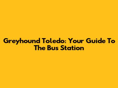 Greyhound Toledo: Your Guide To The Bus Station