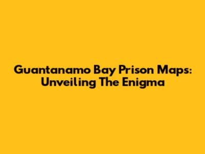 Guantanamo Bay Prison Maps: Unveiling The Enigma