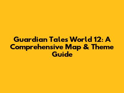 Guardian Tales World 12: A Comprehensive Map & Theme Guide