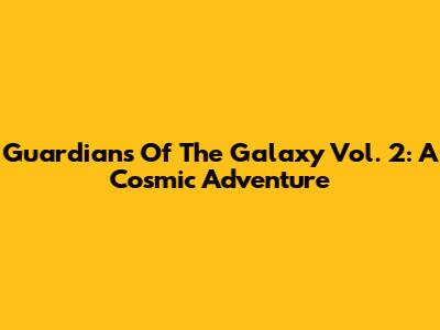 Guardians Of The Galaxy Vol. 2: A Cosmic Adventure
