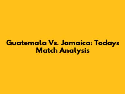 Guatemala Vs. Jamaica: Today's Match Analysis