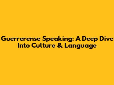 Guerrerense Speaking: A Deep Dive Into Culture & Language