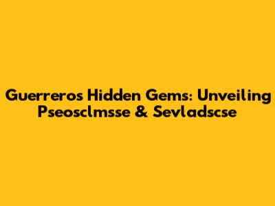 Guerrero's Hidden Gems: Unveiling Pseosclmsse & Sevladscse