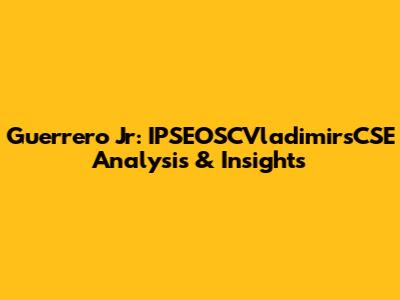 Guerrero Jr: IPSEOSCVladimirsCSE Analysis & Insights
