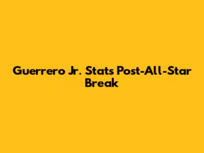 Guerrero Jr. Stats Post-All-Star Break