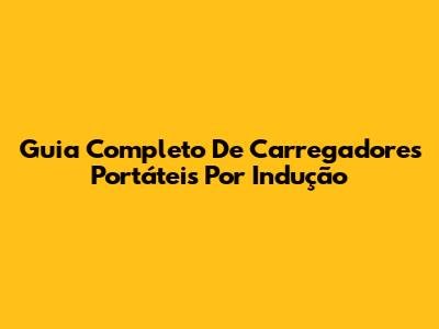 Guia Completo De Carregadores Portáteis Por Indução