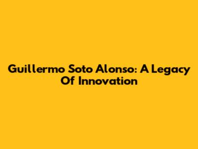 Guillermo Soto Alonso: A Legacy Of Innovation