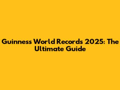 Guinness World Records 2025: The Ultimate Guide