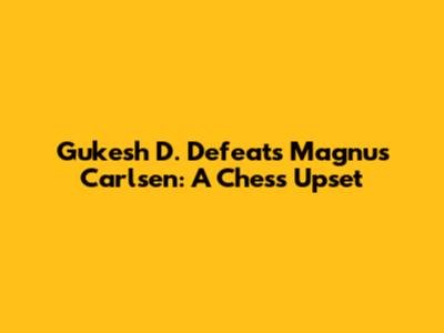Gukesh D. Defeats Magnus Carlsen: A Chess Upset