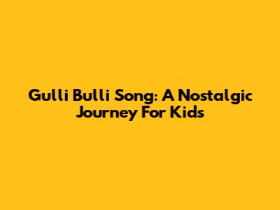 Gulli Bulli Song: A Nostalgic Journey For Kids