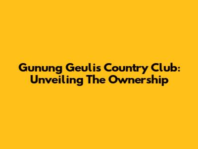 Gunung Geulis Country Club: Unveiling The Ownership