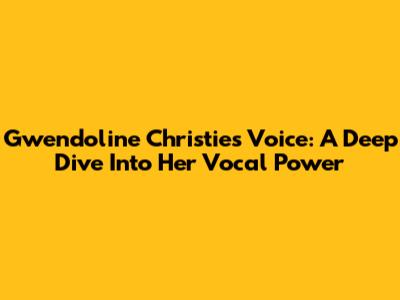 Gwendoline Christie's Voice: A Deep Dive Into Her Vocal Power
