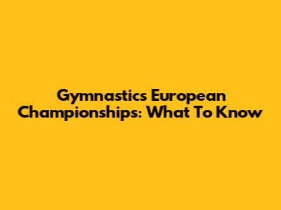 Gymnastics European Championships: What To Know