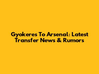 Gyokeres To Arsenal: Latest Transfer News & Rumors