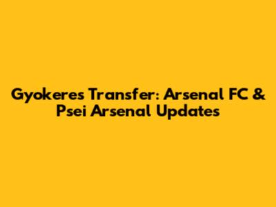 Gyokeres Transfer: Arsenal FC & Psei Arsenal Updates