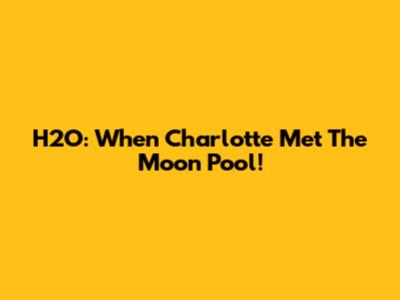 H2O: When Charlotte Met The Moon Pool!