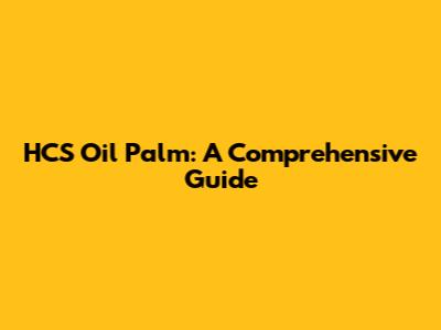 HCS Oil Palm: A Comprehensive Guide