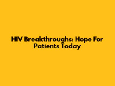 HIV Breakthroughs: Hope For Patients Today