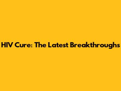 HIV Cure: The Latest Breakthroughs