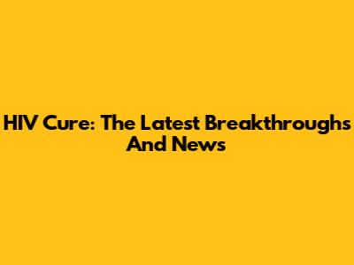 HIV Cure: The Latest Breakthroughs And News