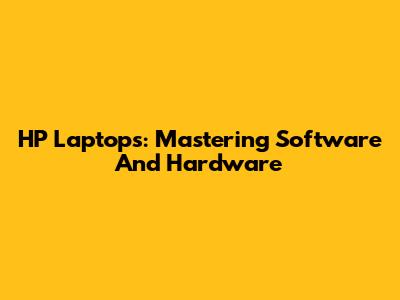 HP Laptops: Mastering Software And Hardware
