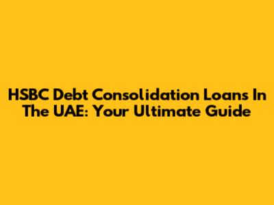 HSBC Debt Consolidation Loans In The UAE: Your Ultimate Guide