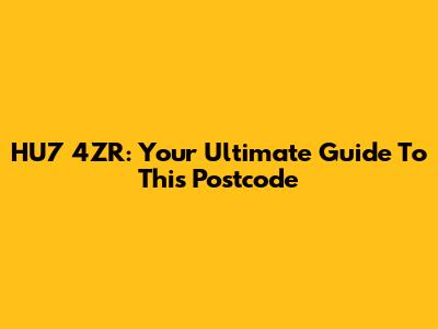 HU7 4ZR: Your Ultimate Guide To This Postcode