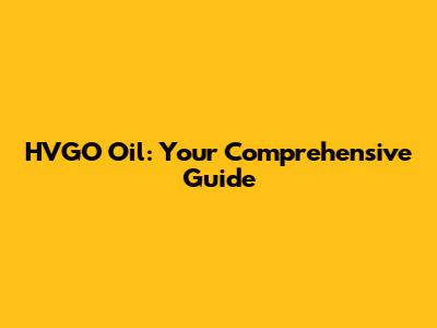 HVGO Oil: Your Comprehensive Guide