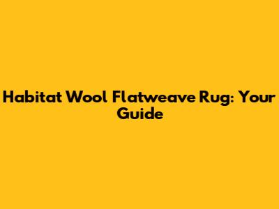 Habitat Wool Flatweave Rug: Your Guide