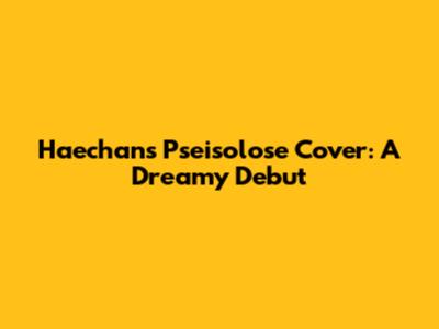Haechan's 'Pseisolose' Cover: A Dreamy Debut