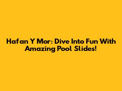 Hafan Y Mor: Dive Into Fun With Amazing Pool Slides!