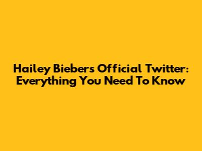 Hailey Bieber's Official Twitter: Everything You Need To Know