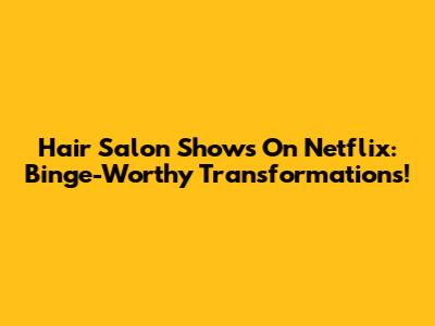 Hair Salon Shows On Netflix: Binge-Worthy Transformations!