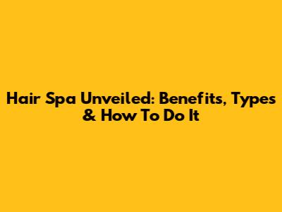 Hair Spa Unveiled: Benefits, Types & How To Do It