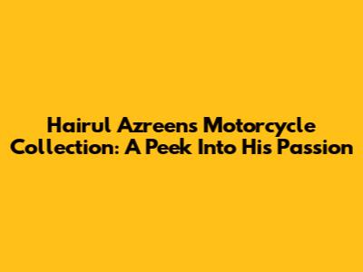 Hairul Azreen's Motorcycle Collection: A Peek Into His Passion