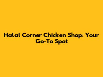 Halal Corner Chicken Shop: Your Go-To Spot