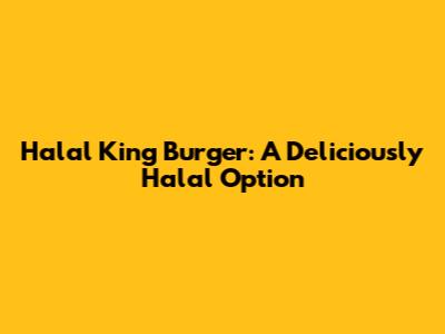 Halal King Burger: A Deliciously Halal Option