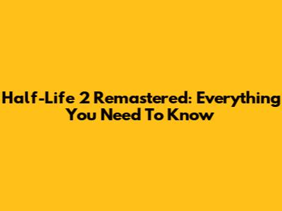 Half-Life 2 Remastered: Everything You Need To Know