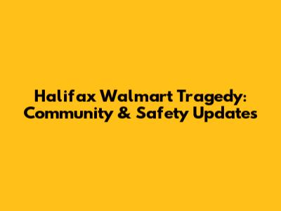 Halifax Walmart Tragedy: Community & Safety Updates