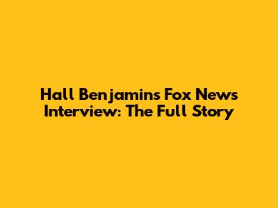 Hall Benjamin's Fox News Interview: The Full Story