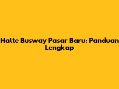 Halte Busway Pasar Baru: Panduan Lengkap