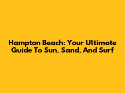 Hampton Beach: Your Ultimate Guide To Sun, Sand, And Surf
