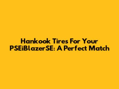 Hankook Tires For Your PSEiBlazerSE: A Perfect Match