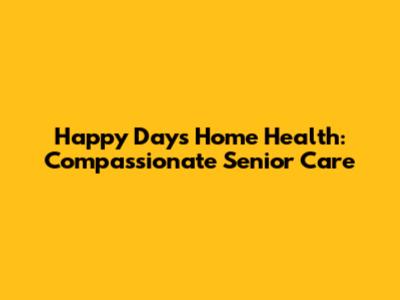 Happy Days Home Health: Compassionate Senior Care