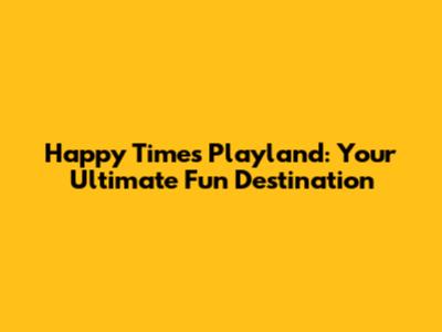 Happy Times Playland: Your Ultimate Fun Destination