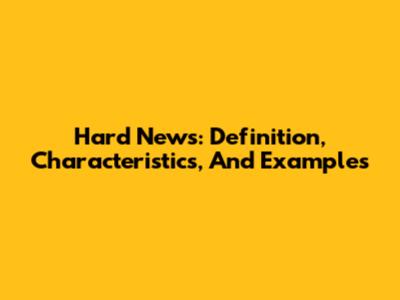 Hard News: Definition, Characteristics, And Examples