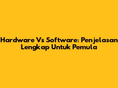 Hardware Vs Software: Penjelasan Lengkap Untuk Pemula